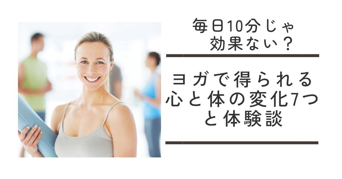 【毎日10分じゃ効果ない？】ヨガで得られる心と体の変化7つと体験談